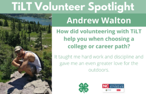 Headshot of Andrew Walron with following text to the right of image. TiLT Volunteer Spotlight. Andrew Walton. How did volunteering with TiLT help you when choosing a college or career path? It taught me hard work and discipline and gave me an even greater love for the outdoors.